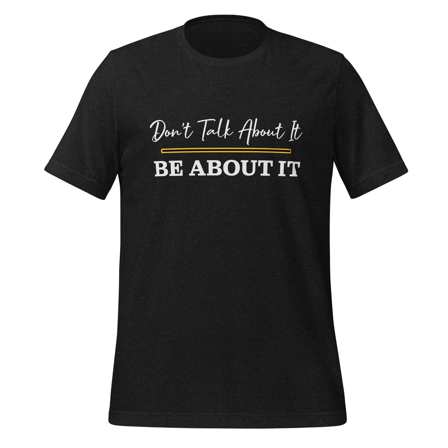 Don't Talk About It. Be About It. T-Shirt