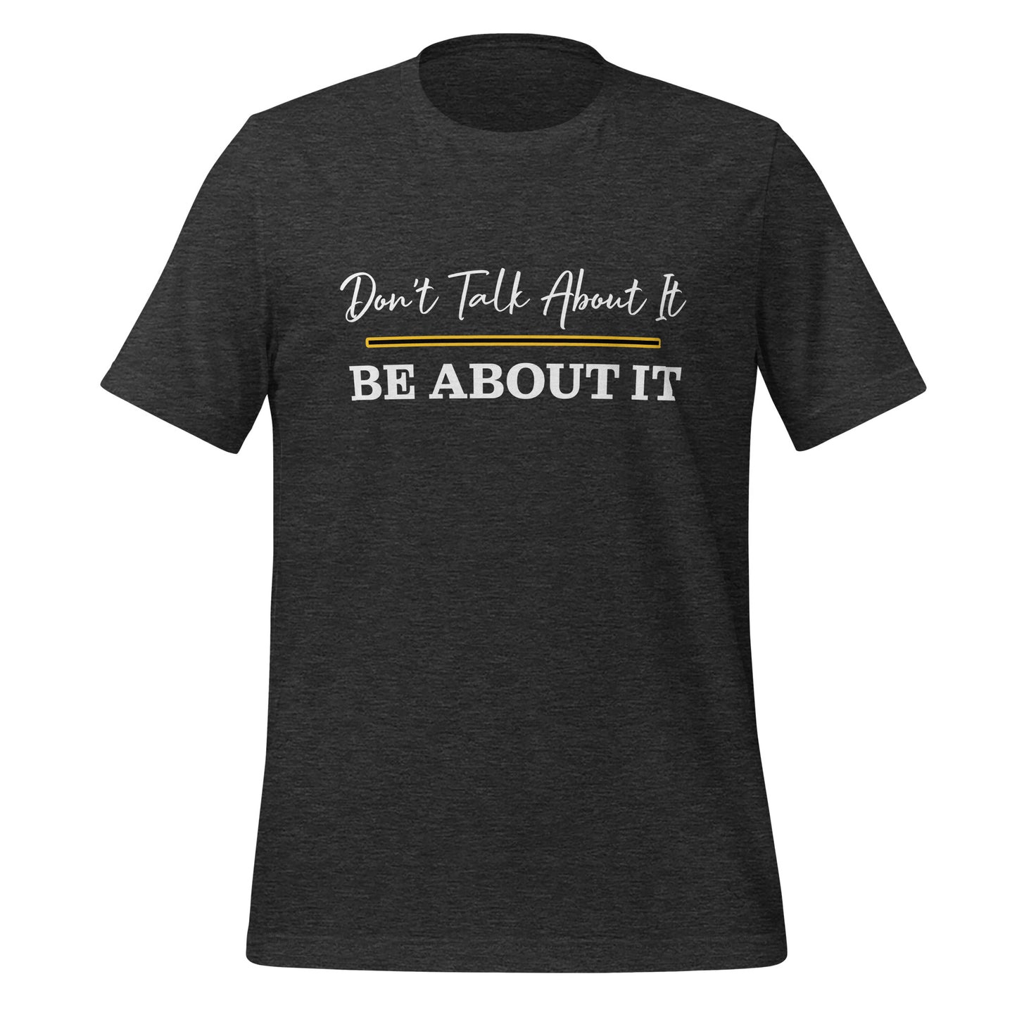 Don't Talk About It. Be About It. T-Shirt